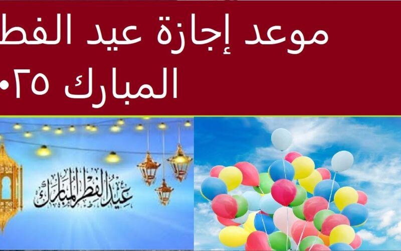 موعد اجازه عيد الفطر المبارك 2025 في مصر والدول العربية وفقاً للحسابات الفلكية