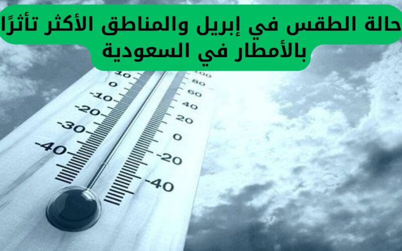 الرياض تحت تحذير شديد لعدة أيام: الأرصاد الجوية تنبه من تقلبات الطقس في أبريل وتحدد المناطق الأكثر تعرضًا لهطول الأمطار