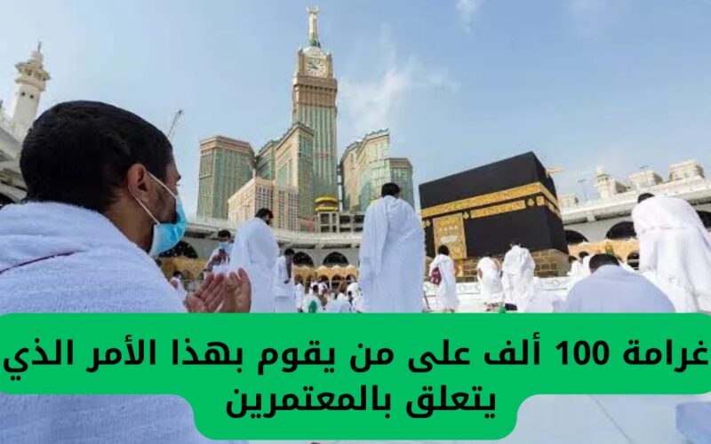 غرامة تصل إلى 100 ألف ريال.. وزارة الداخلية السعودية تنبه المعتمرين بشأن هذا الموضوع