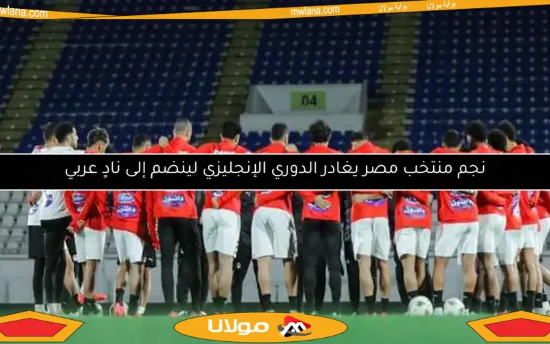 نجم منتخب مصر يغادر الدوري الإنجليزي لينضم إلى نادٍ عربي