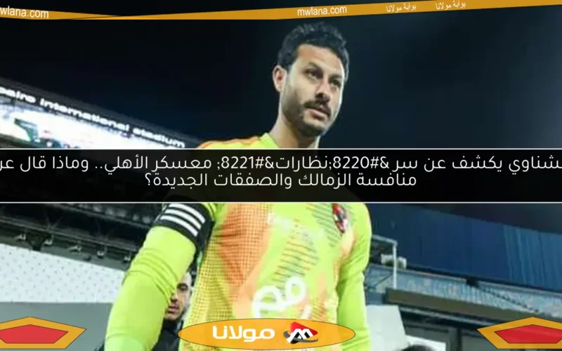 الشناوي يكشف عن سر “نظارات” معسكر الأهلي.. وماذا قال عن منافسة الزمالك والصفقات الجديدة؟