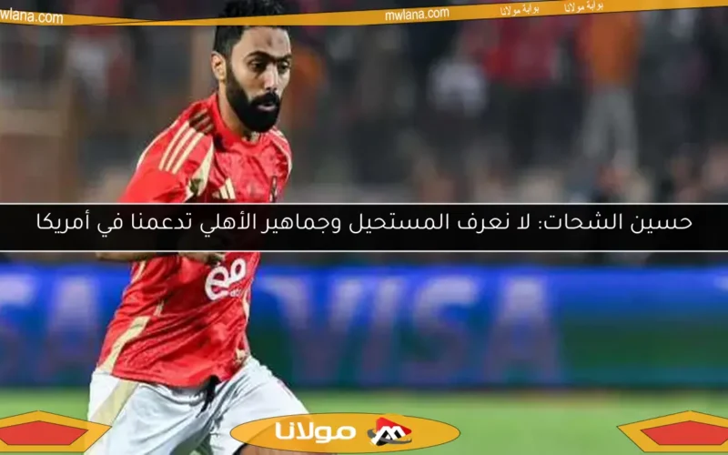 حسين الشحات: لا نعرف المستحيل وجماهير الأهلي تدعمنا في أمريكا