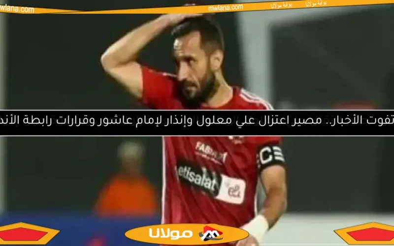 لا تفوت الأخبار.. مصير اعتزال علي معلول وإنذار لإمام عاشور وقرارات رابطة الأندية