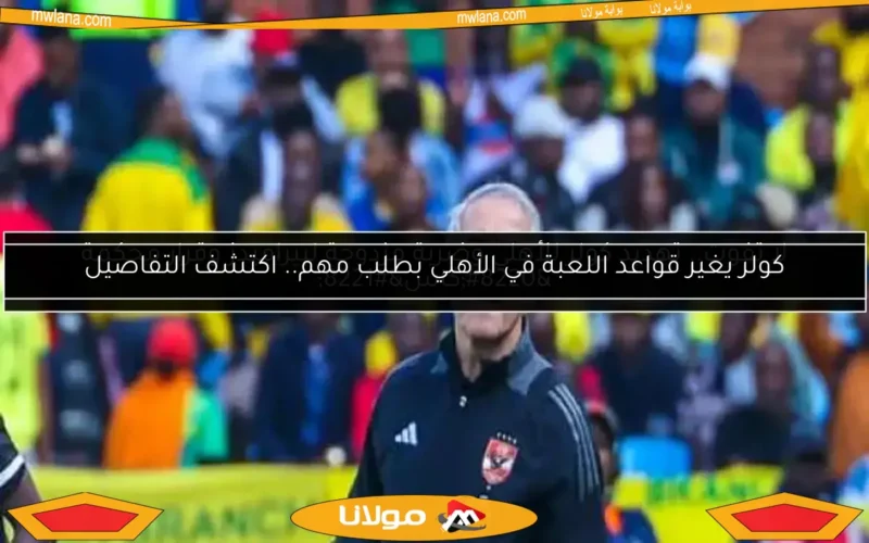 كولر يغير قواعد اللعبة في الأهلي بطلب مهم.. اكتشف التفاصيل