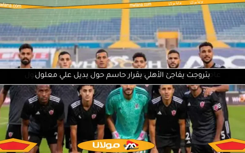 عاجل: بتروجت يفاجئ الأهلي بقرار حاسم حول بديل علي معلول