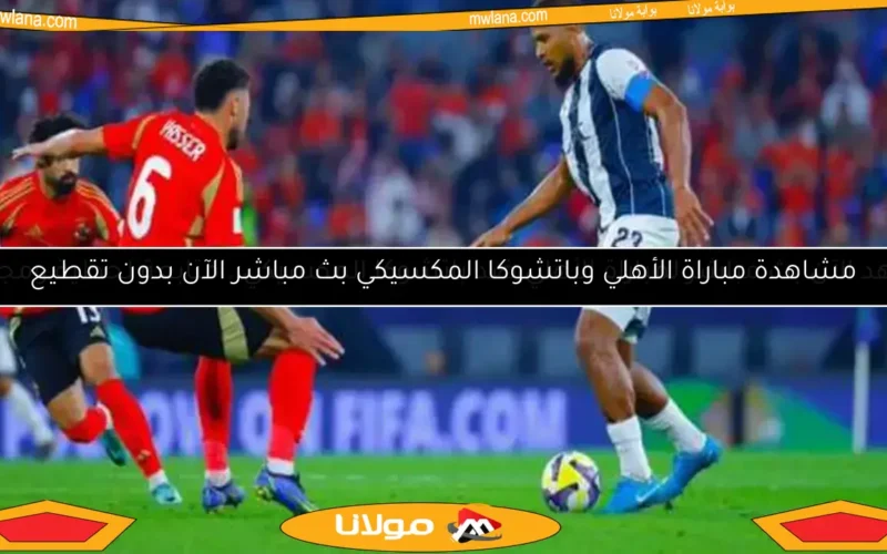 مشاهدة مباراة الأهلي وباتشوكا المكسيكي بث مباشر الآن بدون تقطيع