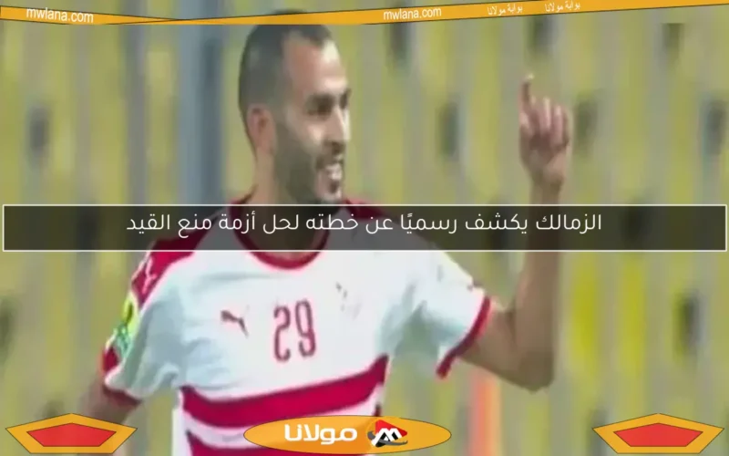 الزمالك يكشف رسميًا عن خطته لحل أزمة منع القيد