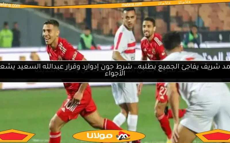 محمد شريف يفاجئ الجميع بطلبه.. شرط جون إدوارد وقرار عبدالله السعيد يشعلان الأجواء