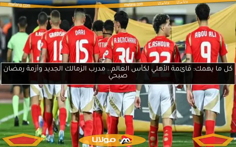كل ما يهمك: قائمة الأهلي لكأس العالم.. مدرب الزمالك الجديد وأزمة رمضان صبحي