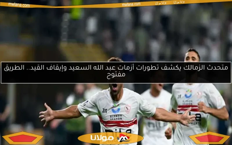 متحدث الزمالك يكشف تطورات أزمات عبد الله السعيد وإيقاف القيد.. الطريق مفتوح