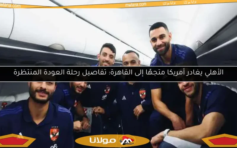 الأهلي يغادر أمريكا متجهًا إلى القاهرة: تفاصيل رحلة العودة المنتظرة