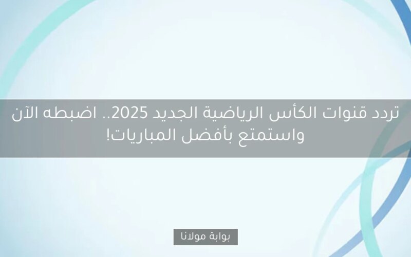 تردد قنوات الكأس الرياضية الجديد 2025.. اضبطه الآن واستمتع بأفضل المباريات!