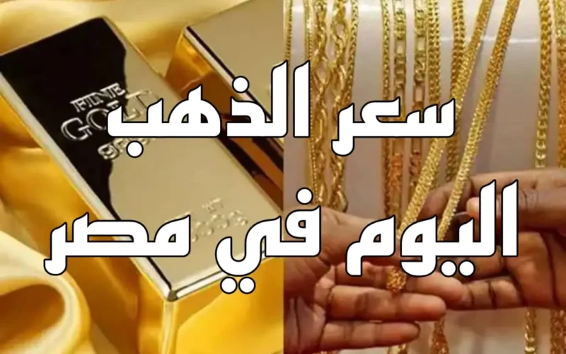 أسعار الذهب الحالية في مصر لكافة العيارات والسبائك والجنيهات الذهبية