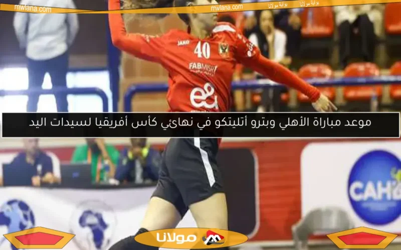 موعد مباراة الأهلي وبترو أتليتكو في نهائي كأس أفريقيا لسيدات اليد