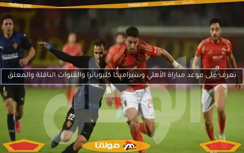 تعرف على موعد مباراة الأهلي وسيراميكا كليوباترا والقنوات الناقلة والمعلق
