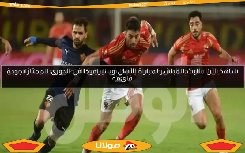 شاهد الآن.. البث المباشر لمباراة الأهلي وسيراميكا في الدوري الممتاز بجودة فائقة