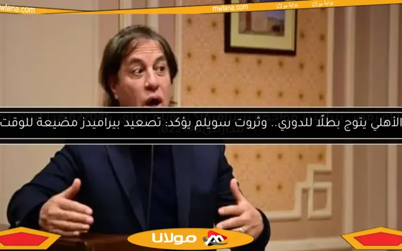 الأهلي يتوج بطلًا للدوري.. وثروت سويلم يؤكد: تصعيد بيراميدز مضيعة للوقت