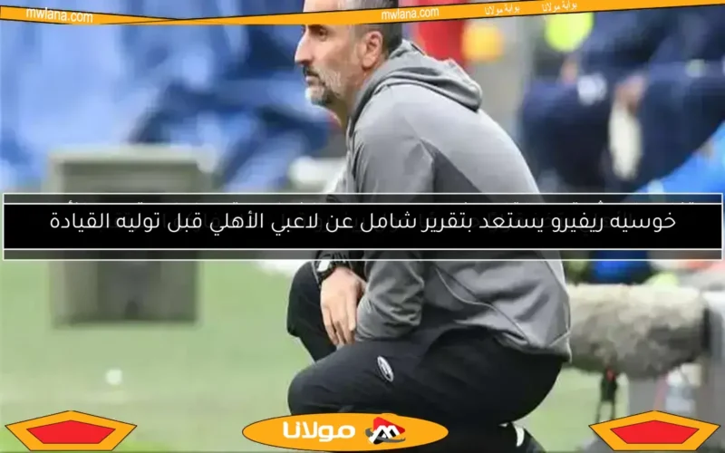 خوسيه ريفيرو يستعد بتقرير شامل عن لاعبي الأهلي قبل توليه القيادة
