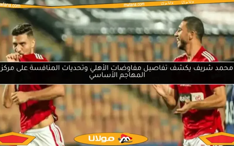محمد شريف يكشف تفاصيل مفاوضات الأهلي وتحديات المنافسة على مركز المهاجم الأساسي