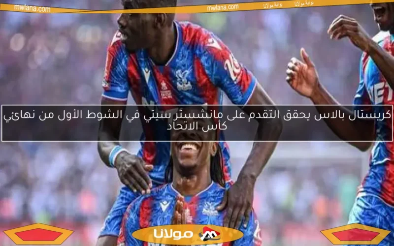 كريستال بالاس يحقق التقدم على مانشستر سيتي في الشوط الأول من نهائي كأس الاتحاد
