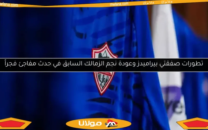 تطورات صفقتي بيراميدز وعودة نجم الزمالك السابق في حدث مفاجئ فجراً