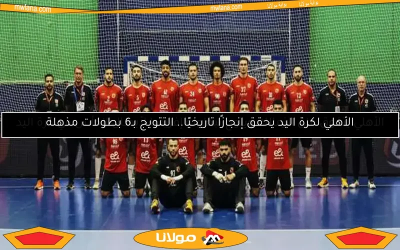 الأهلي لكرة اليد يحقق إنجازًا تاريخيًا.. التتويج بـ6 بطولات مذهلة