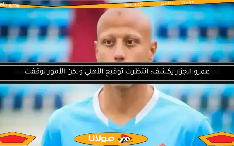 عمرو الجزار يكشف: انتظرت توقيع الأهلي ولكن الأمور توقفت