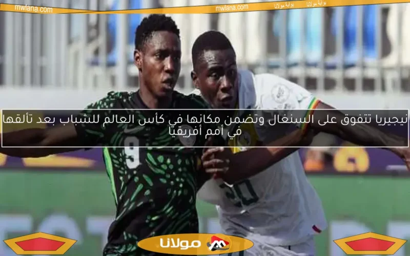 نيجيريا تتفوق على السنغال وتضمن مكانها في كأس العالم للشباب بعد تألقها في أمم أفريقيا