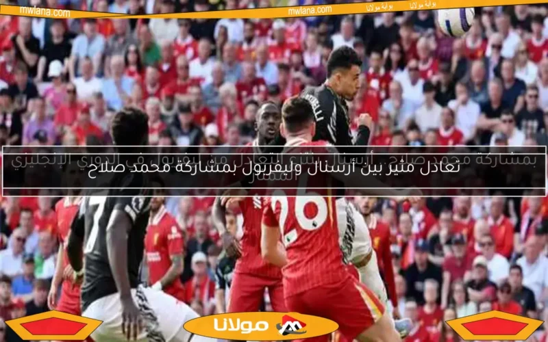 بمشاركة محمد صلاح.. أرسنال ينتزع التعادل من ليفربول في الدوري الإنجليزي الممتاز