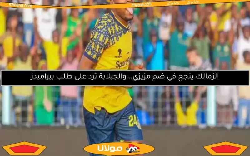 الزمالك ينجز صفقة مزيزي.. والجبلاية ترد على طلب بيراميدز