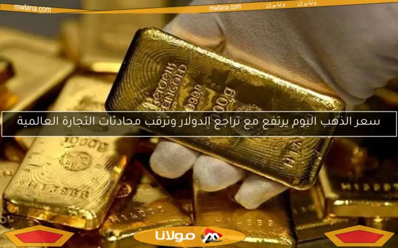 سعر الذهب اليوم يرتفع مع تراجع الدولار وترقب محادثات التجارة العالمية