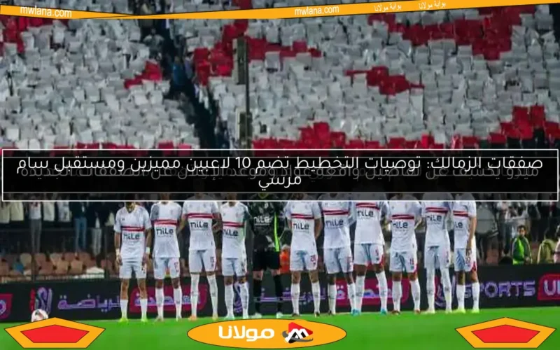 صفقات الزمالك: توصيات التخطيط تضم 10 لاعبين مميزين ومستقبل سام مرسي