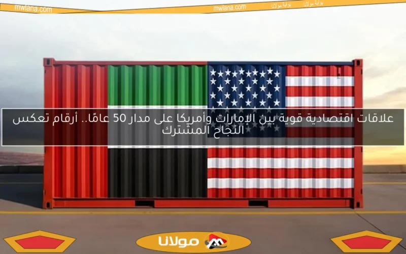 علاقات اقتصادية قوية بين الإمارات وأمريكا على مدار 50 عامًا.. أرقام تعكس النجاح المشترك