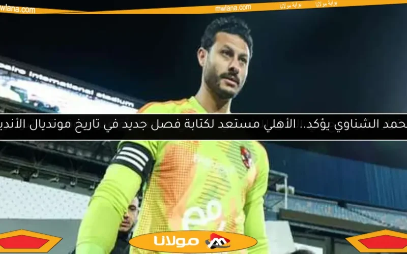 محمد الشناوي يؤكد.. الأهلي مستعد لكتابة فصل جديد في تاريخ مونديال الأندية