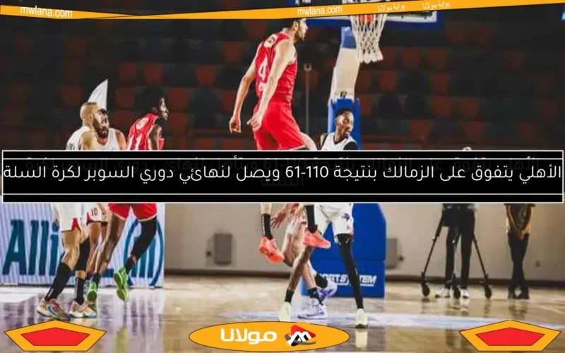 الأهلي يتفوق على الزمالك بنتيجة 110-61 ويصل لنهائي دوري السوبر لكرة السلة