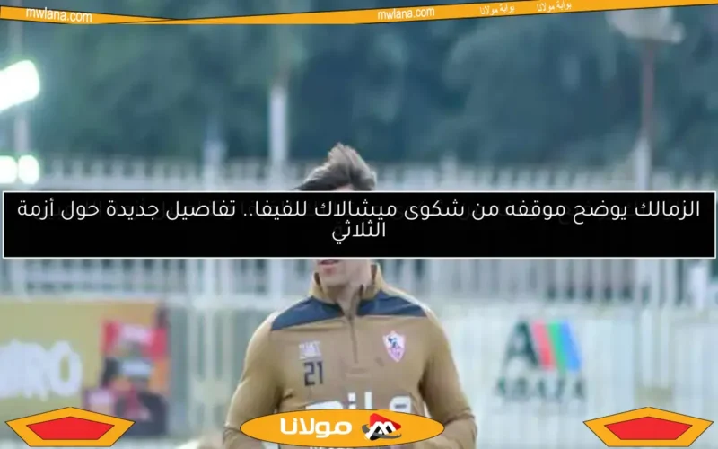 الزمالك يوضح موقفه من شكوى ميشالاك للفيفا.. تفاصيل جديدة حول أزمة الثلاثي