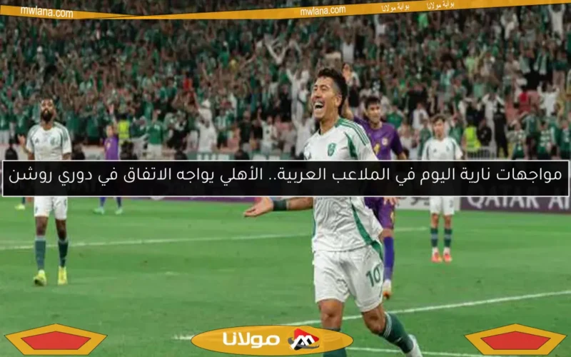 مواجهات نارية اليوم في الملاعب العربية.. الأهلي يواجه الاتفاق في دوري روشن