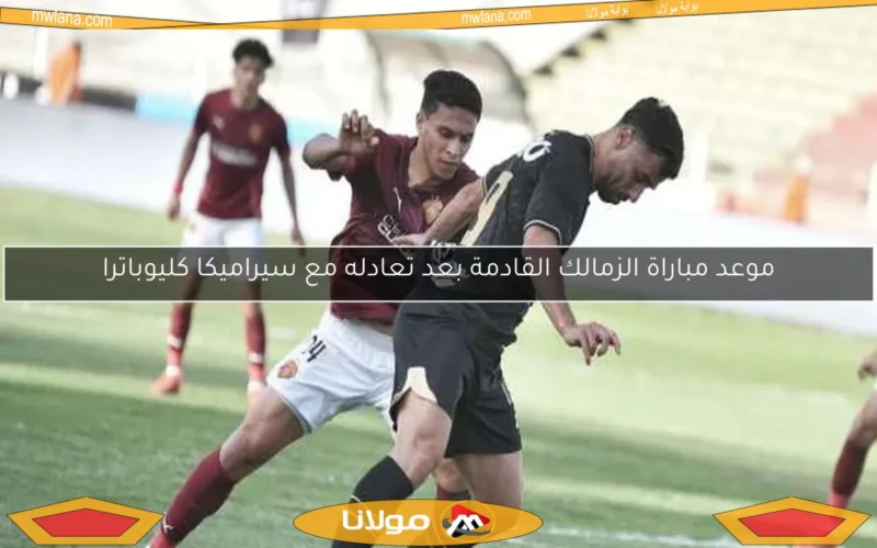موعد مباراة الزمالك القادمة بعد تعادله مع سيراميكا كليوباترا
