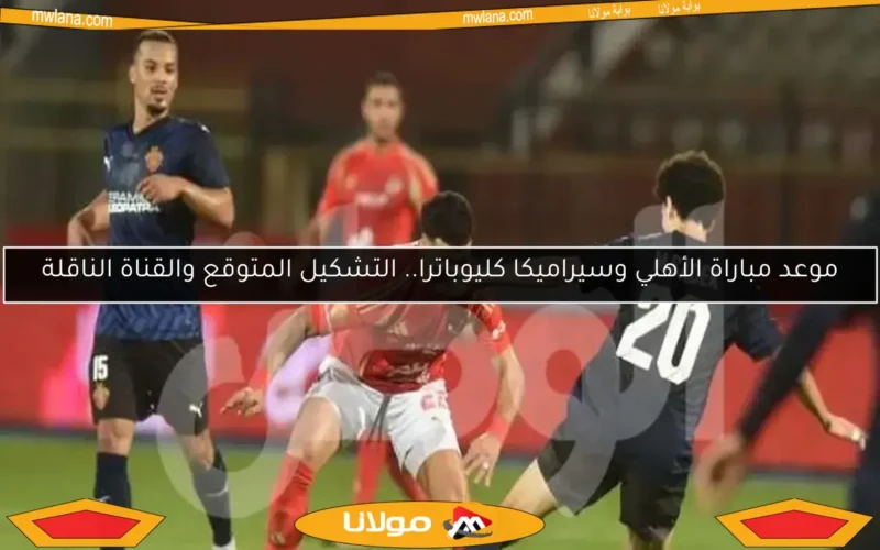موعد مباراة الأهلي وسيراميكا كليوباترا.. التشكيل المتوقع والقناة الناقلة