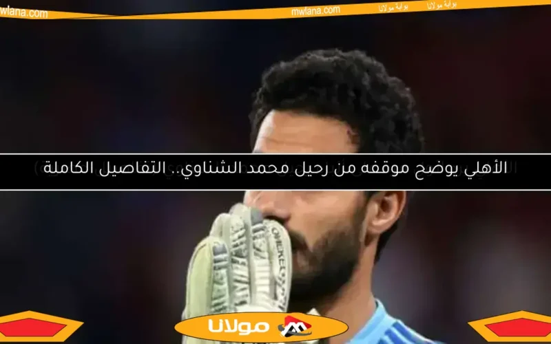 الأهلي يوضح موقفه من رحيل محمد الشناوي.. التفاصيل الكاملة