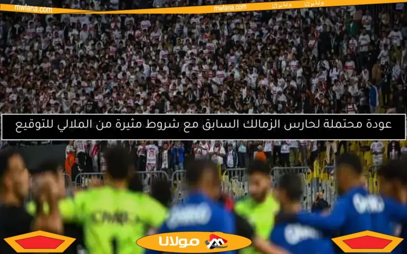 عودة محتملة لحارس الزمالك السابق مع شروط مثيرة من الملالي للتوقيع