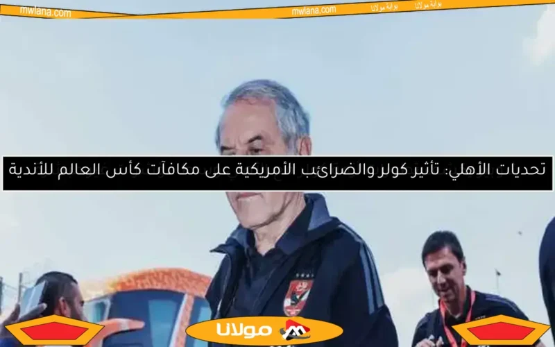 تحديات الأهلي: تأثير كولر والضرائب الأمريكية على مكافآت كأس العالم للأندية