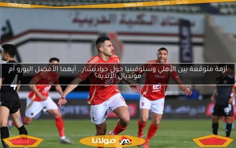 أزمة متوقعة بين الأهلي وسلوفينيا حول جراديشار.. أيهما الأفضل اليورو أم مونديال الأندية؟