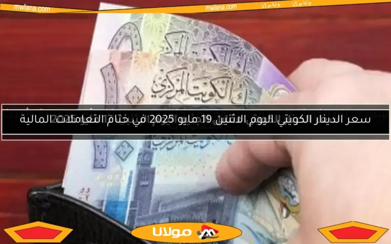 سعر الدينار الكويتي اليوم الاثنين 19 مايو 2025 في ختام التعاملات المالية