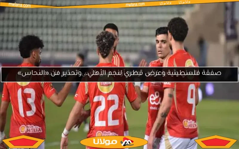 صفقة فلسطينية وعرض قطري لنجم الأهلي.. وتحذير من «النحاس»