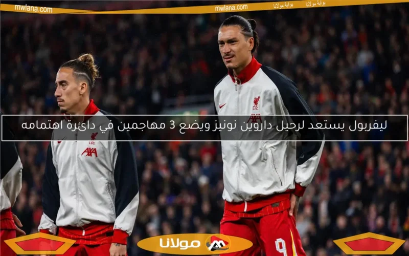 ليفربول يستعد لرحيل داروين نونيز ويضع 3 مهاجمين في دائرة اهتمامه
