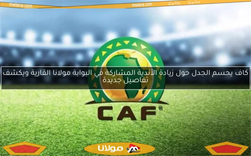 كاف يحسم الجدل حول زيادة الأندية المشاركة في البوابة مولانا القارية ويكشف تفاصيل جديدة