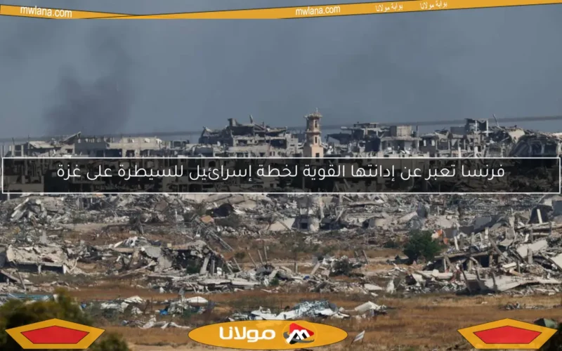 فرنسا تعبر عن إدانتها القوية لخطة إسرائيل للسيطرة على غزة