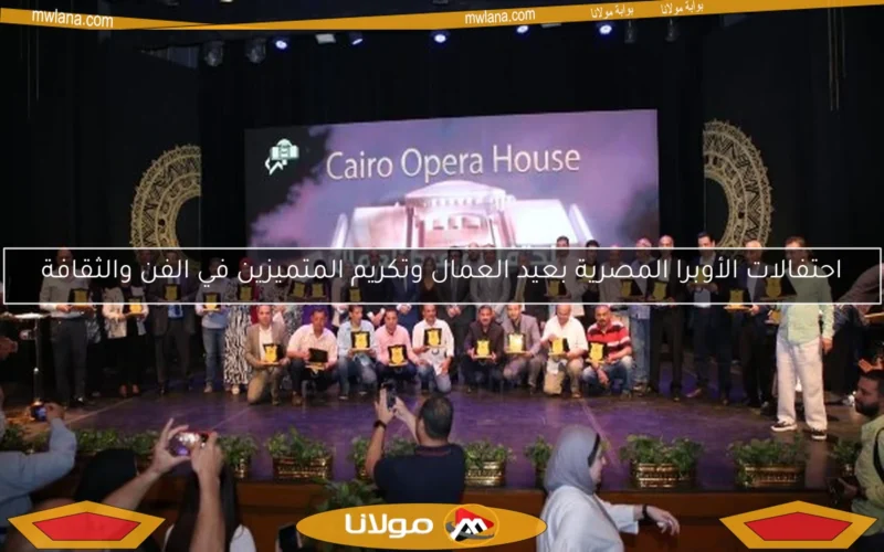 احتفالات الأوبرا المصرية بعيد العمال وتكريم المتميزين في الفن والثقافة