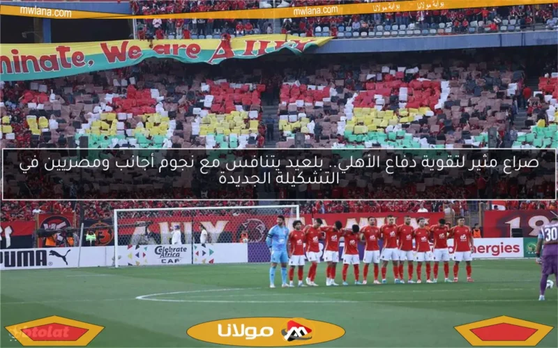 صراع مثير لتقوية دفاع الأهلي.. بلعيد يتنافس مع نجوم أجانب ومصريين في التشكيلة الجديدة